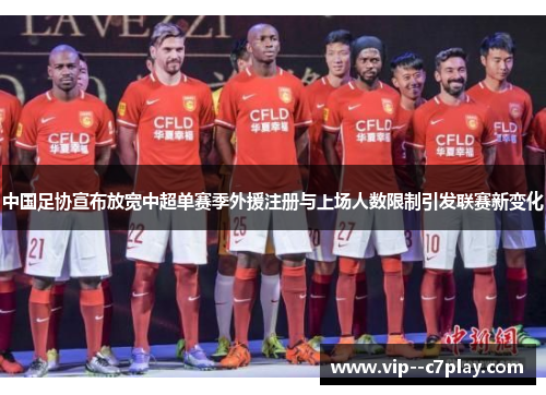 中国足协宣布放宽中超单赛季外援注册与上场人数限制引发联赛新变化