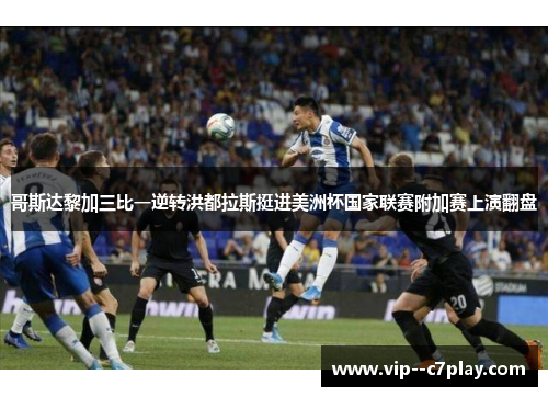 哥斯达黎加三比一逆转洪都拉斯挺进美洲杯国家联赛附加赛上演翻盘