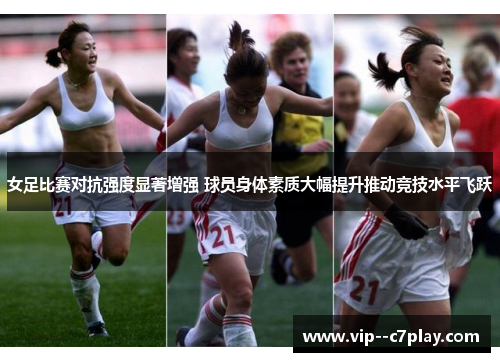 女足比赛对抗强度显著增强 球员身体素质大幅提升推动竞技水平飞跃