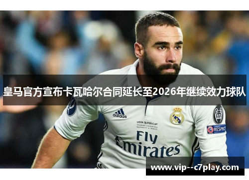 皇马官方宣布卡瓦哈尔合同延长至2026年继续效力球队