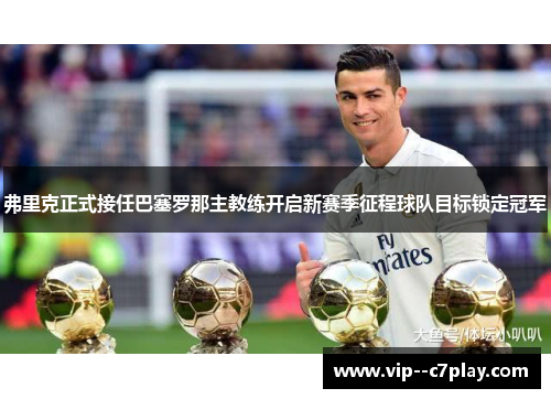 弗里克正式接任巴塞罗那主教练开启新赛季征程球队目标锁定冠军
