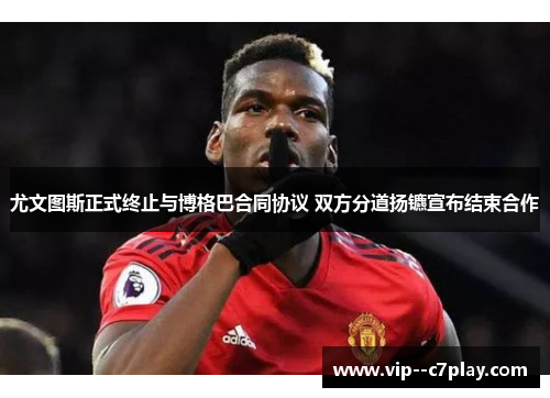尤文图斯正式终止与博格巴合同协议 双方分道扬镳宣布结束合作 尤文图斯正式终止与博格巴合同协议 双方分道扬镳宣布结束合作