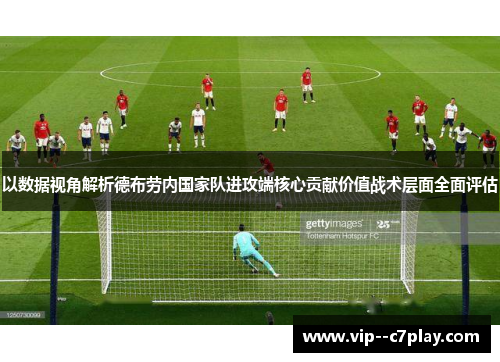 以数据视角解析德布劳内国家队进攻端核心贡献价值战术层面全面评估 以数据视角解析德布劳内国家队进攻端核心贡献价值战术层面全面评估