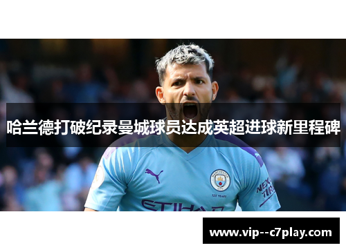 哈兰德打破纪录曼城球员达成英超进球新里程碑 哈兰德打破纪录曼城球员达成英超进球新里程碑
