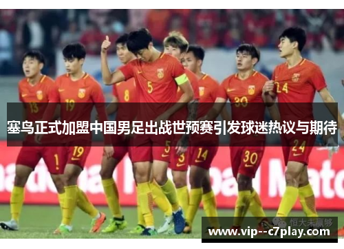 塞鸟正式加盟中国男足出战世预赛引发球迷热议与期待 塞鸟正式加盟中国男足出战世预赛引发球迷热议与期待