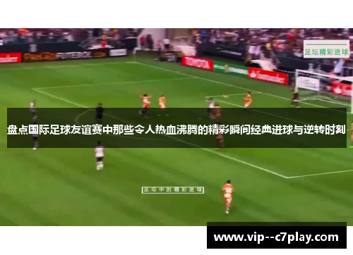 盘点国际足球友谊赛中那些令人热血沸腾的精彩瞬间经典进球与逆转时刻 盘点国际足球友谊赛中那些令人热血沸腾的精彩瞬间经典进球与逆转时刻